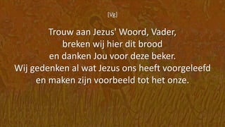 [Vg]
Trouw aan Jezus' Woord, Vader,
breken wij hier dit brood
en danken Jou voor deze beker.
Wij gedenken al wat Jezus ons heeft voorgeleefd
en maken zijn voorbeeld tot het onze.
 