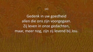 [Al]
Gedenk in uw goedheid
allen die ons zijn voorgegaan.
Zij leven in onze gedachten,
maar, meer nog, zijn zij levend bij Jou.
 