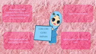 Mempunyai ilmu
pengetahuan yang luas
dan mendalam terhadap
sesuatu perkara.
Mempunyai tahap
kesabaran yang tinggi.
Menunjukkan akhlak yang
baik.
Tegas tetapi lembut.
CIRI-CIRI
GURU
IMPIAN
 