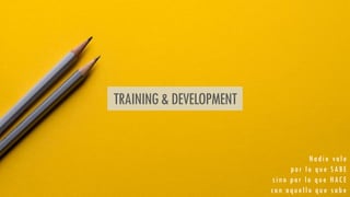TRAINING&DEVELOPMENT
Nadie vale
por lo que SABE
sino por lo que HACE
con aquello que sabe
 
