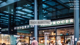 TRADEMARKETING
La Visión sin
la Ejecución
sólo es una
Alucinación
 