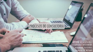 LOCURA es pretender
resultados DISTINTOS
mientras hacemos
siempre LO MISMO
PROCESOSDECONSULTORIA
 