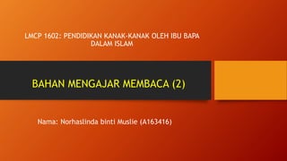 Nama: Norhaslinda binti Muslie (A163416)
LMCP 1602: PENDIDIKAN KANAK-KANAK OLEH IBU BAPA
DALAM ISLAM
BAHAN MENGAJAR MEMBACA (2)
 