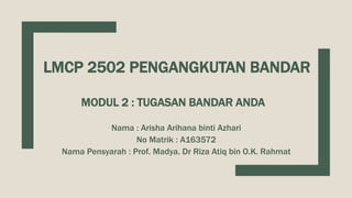 LMCP 2502 PENGANGKUTAN BANDAR
MODUL 2 : TUGASAN BANDAR ANDA
Nama : Arisha Arihana binti Azhari
No Matrik : A163572
Nama Pensyarah : Prof. Madya. Dr Riza Atiq bin O.K. Rahmat
 