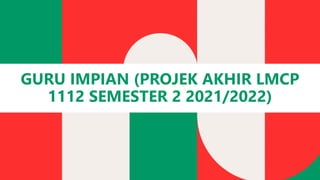GURU IMPIAN (PROJEK AKHIR LMCP
1112 SEMESTER 2 2021/2022)
 