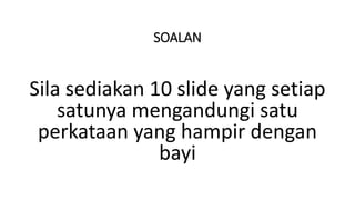 SOALAN
Sila sediakan 10 slide yang setiap
satunya mengandungi satu
perkataan yang hampir dengan
bayi