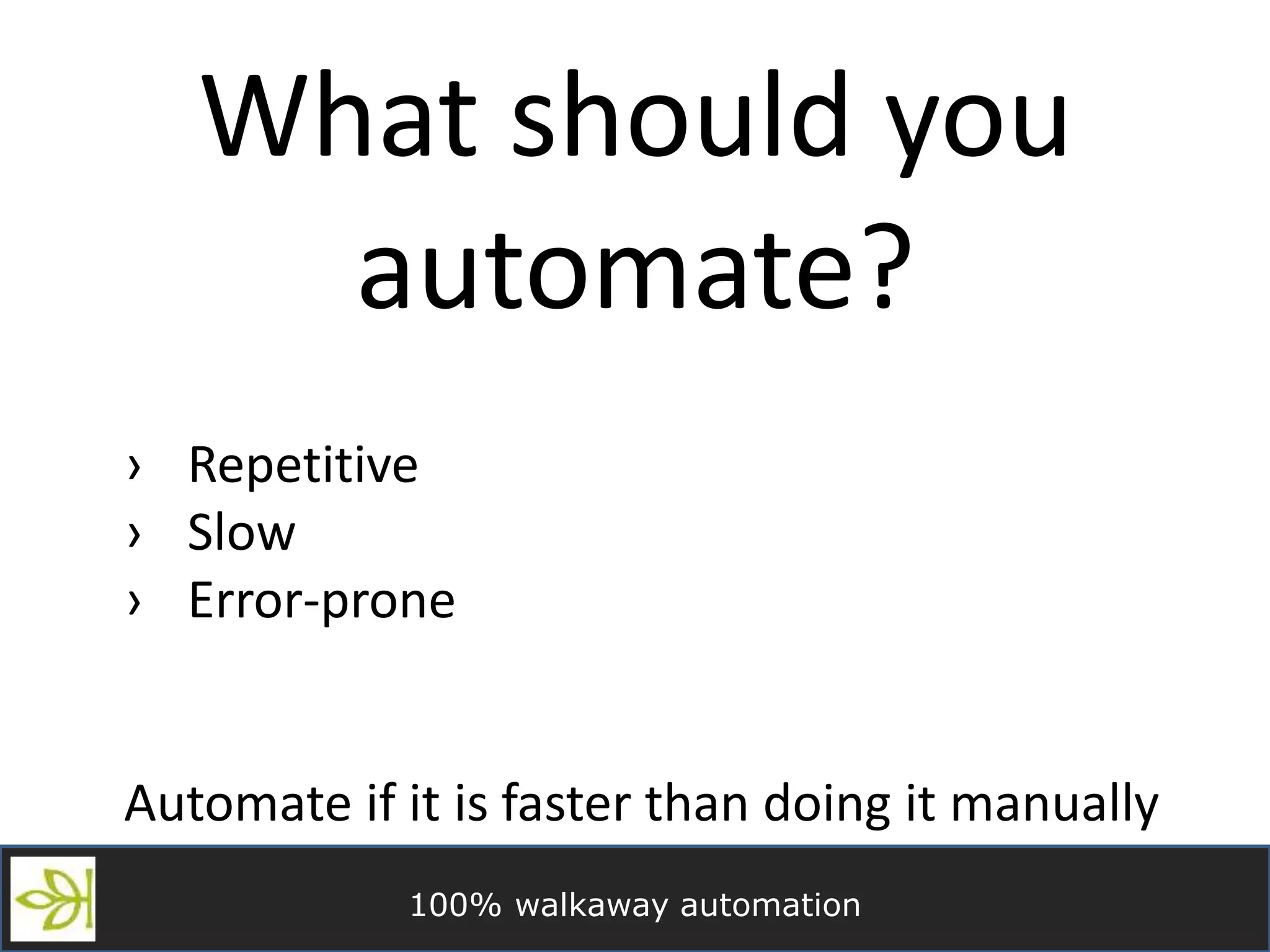 100% walkaway automation
What should you
automate?
› Repetitive
› Slow
› Error-prone
Automate if it is faster than doing it manually
 
