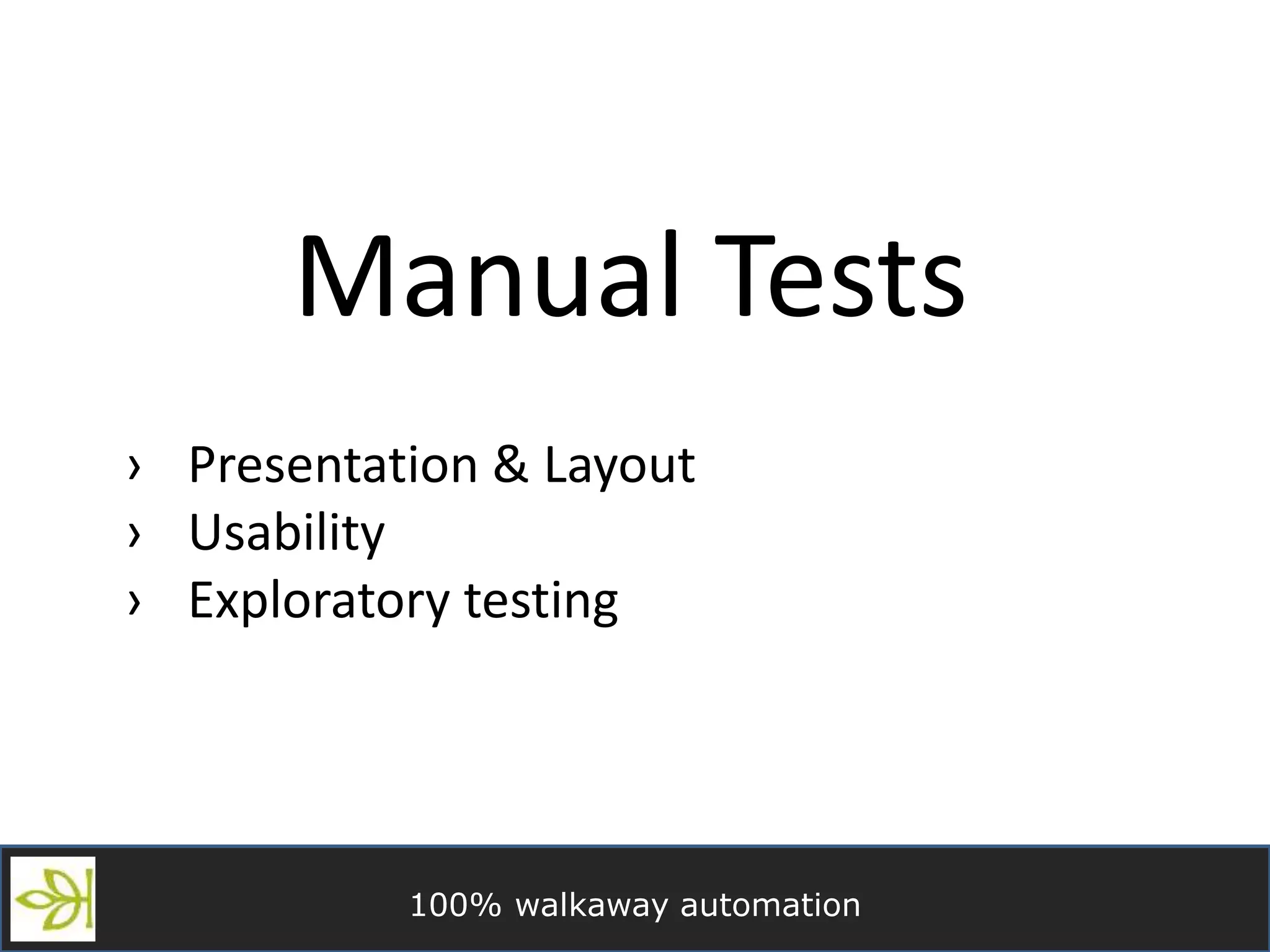 100% walkaway automation
Manual Tests
› Presentation & Layout
› Usability
› Exploratory testing
 