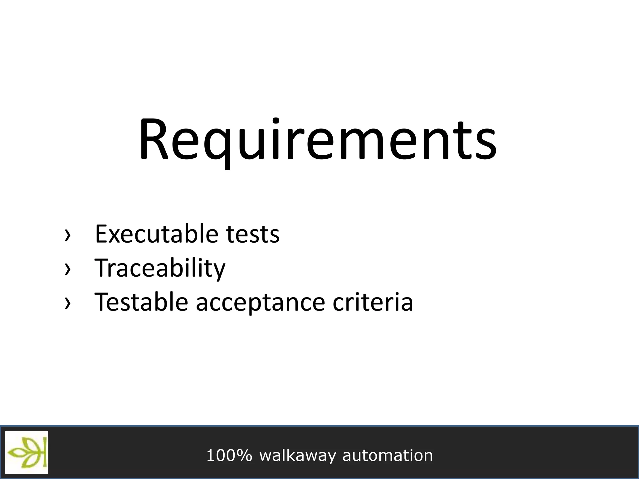 100% walkaway automation
Requirements
› Executable tests
› Traceability
› Testable acceptance criteria
 