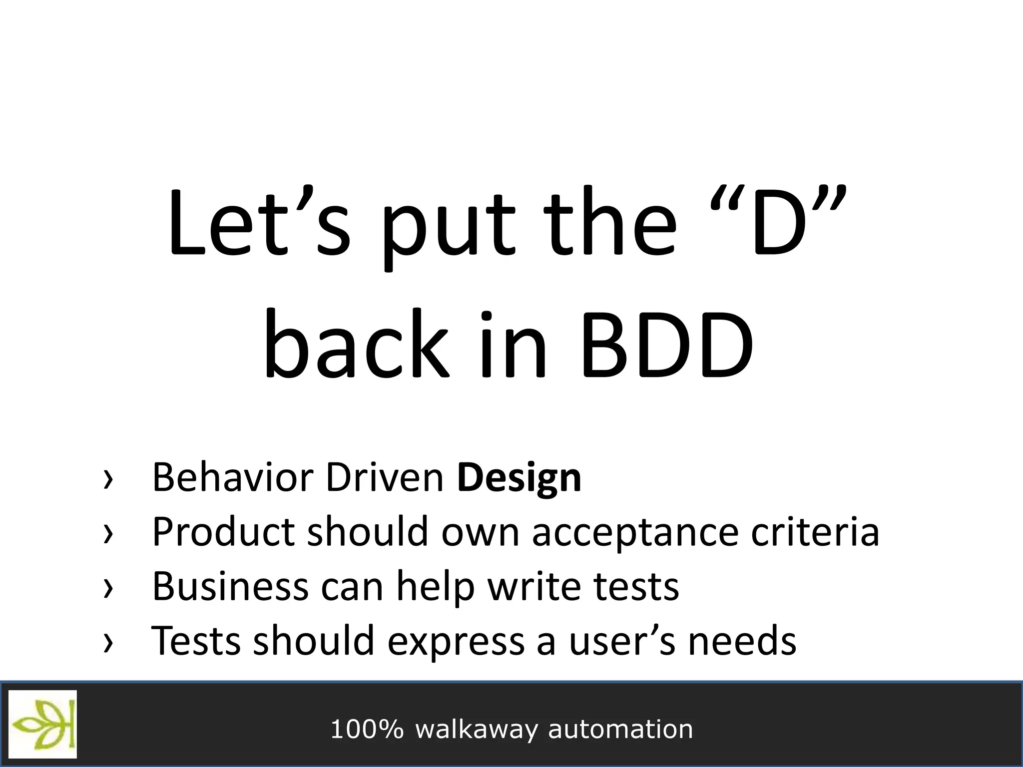 100% walkaway automation
Let’s put the “D”
back in BDD
› Behavior Driven Design
› Product should own acceptance criteria
› Business can help write tests
› Tests should express a user’s needs
 