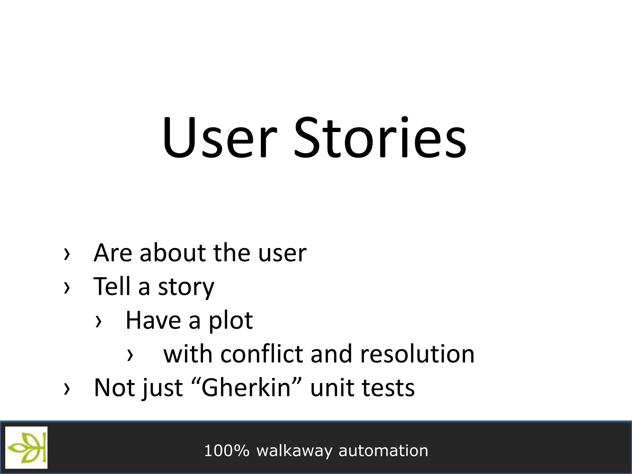 100% walkaway automation
User Stories
› Are about the user
› Tell a story
› Have a plot
› with conflict and resolution
› Not just “Gherkin” unit tests
 