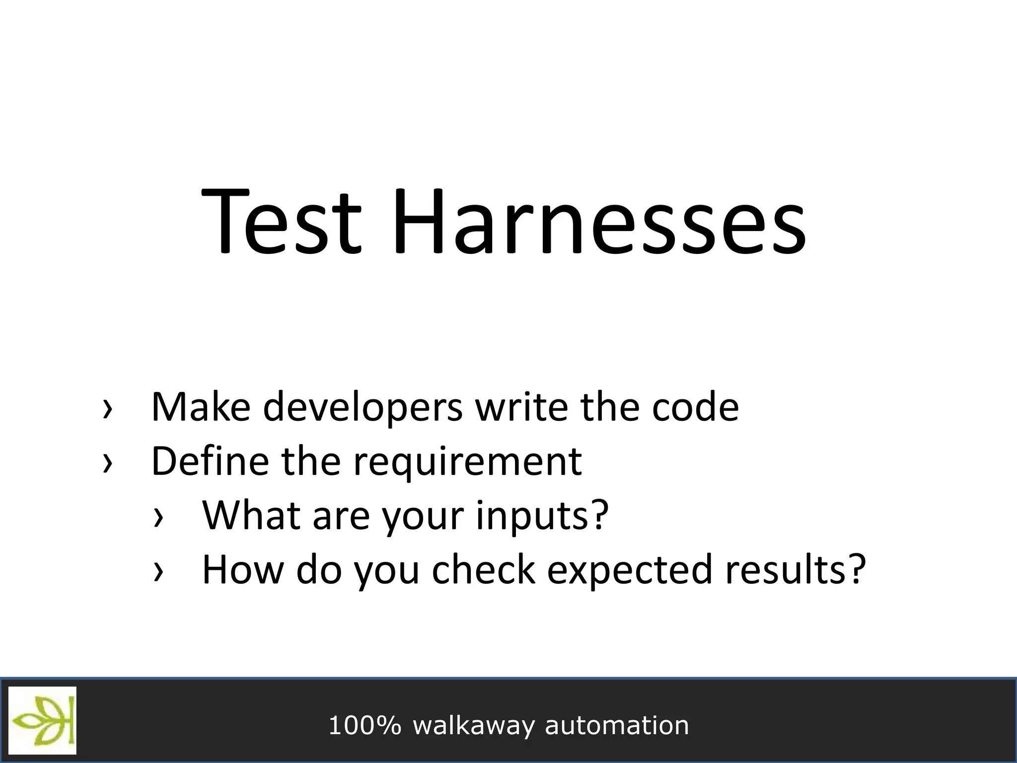 100% walkaway automation
Test Harnesses
› Make developers write the code
› Define the requirement
› What are your inputs?
› How do you check expected results?
 