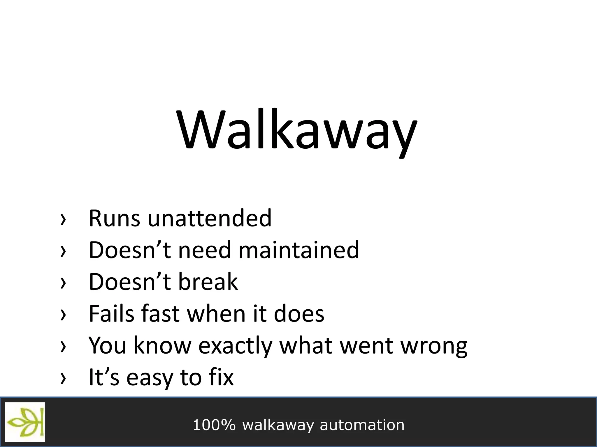 100% walkaway automation
Walkaway
› Runs unattended
› Doesn’t need maintained
› Doesn’t break
› Fails fast when it does
› You know exactly what went wrong
› It’s easy to fix
 