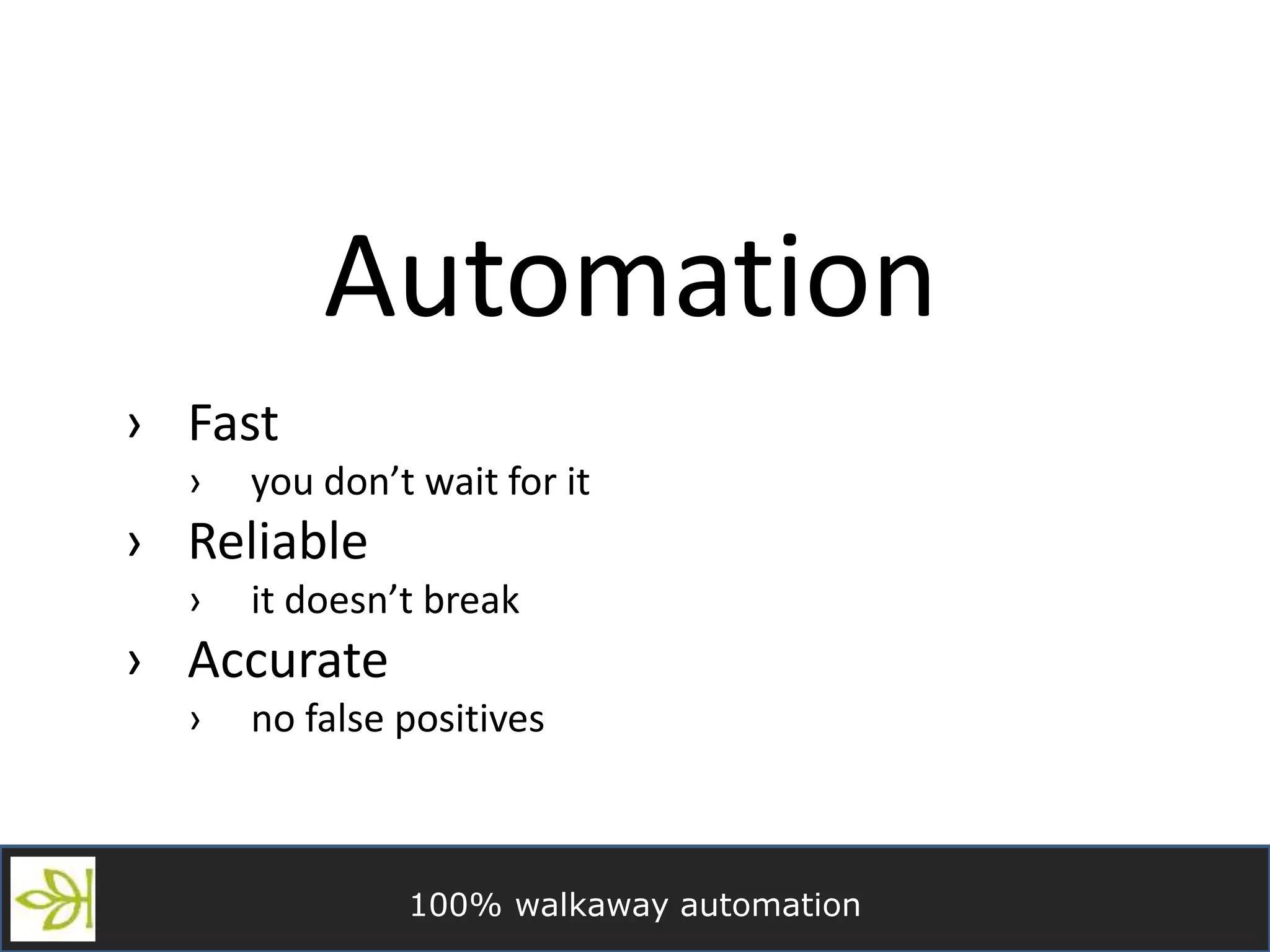 100% walkaway automation
Automation
› Fast
› you don’t wait for it
› Reliable
› it doesn’t break
› Accurate
› no false positives
 