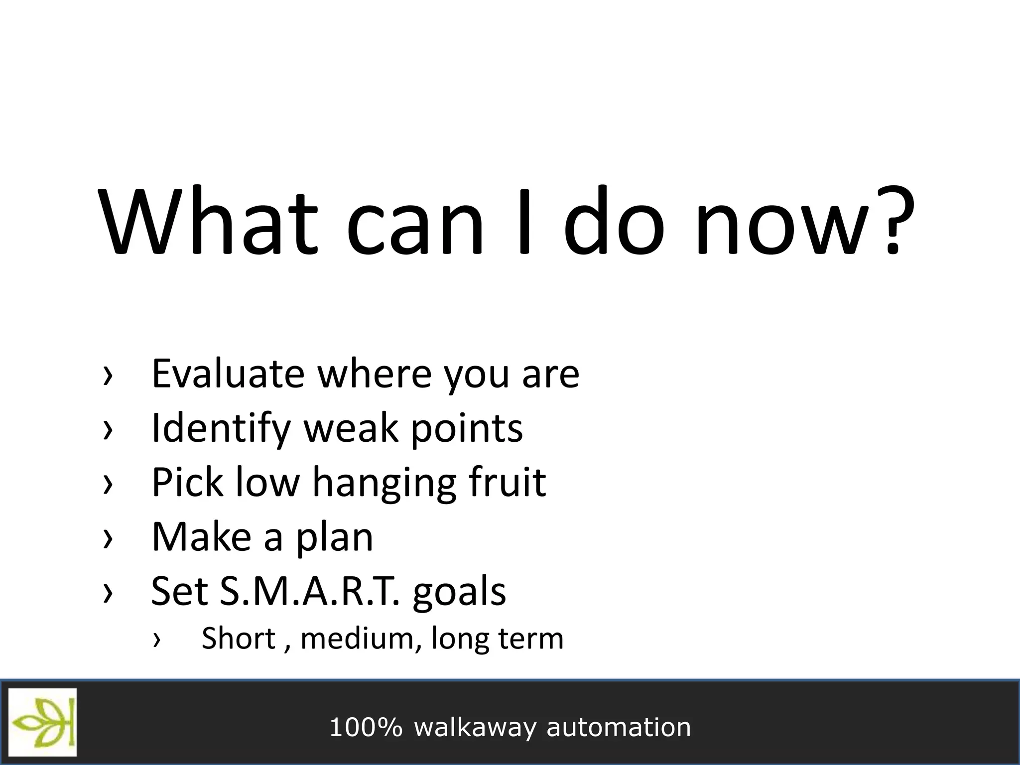 100% walkaway automation
What can I do now?
› Evaluate where you are
› Identify weak points
› Pick low hanging fruit
› Make a plan
› Set S.M.A.R.T. goals
› Short , medium, long term
 