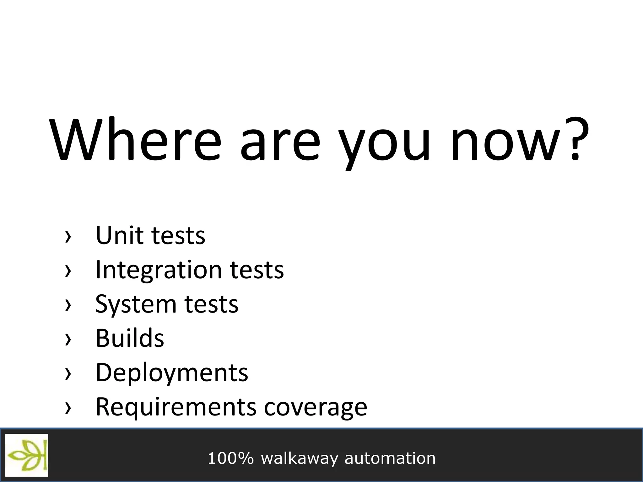 100% walkaway automation
Where are you now?
› Unit tests
› Integration tests
› System tests
› Builds
› Deployments
› Requirements coverage
 