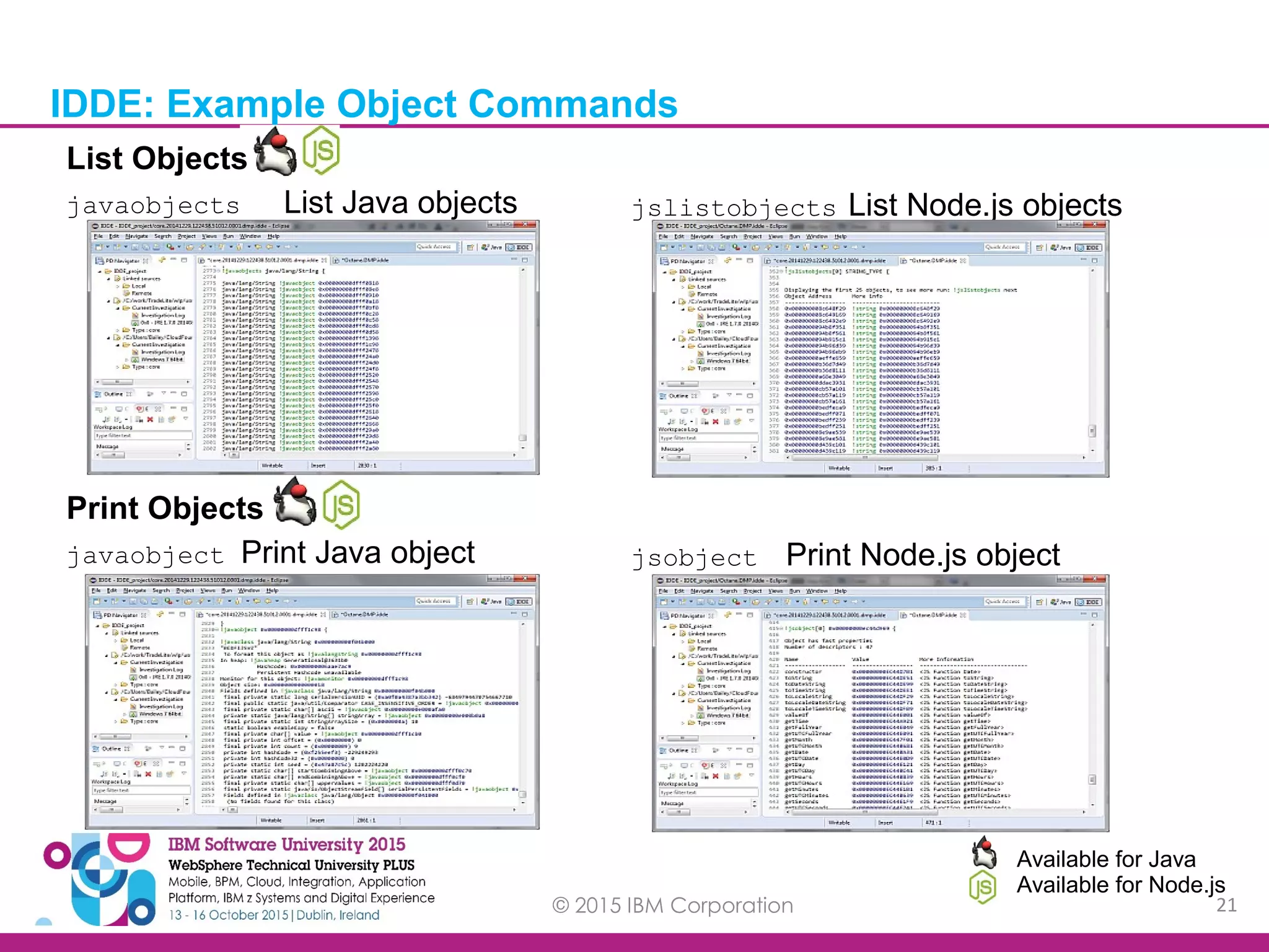 © 2015 IBM Corporation 21 IDDE: Example Object Commands Available for Java Available for Node.js List Objects javaobjects List Java objects jslistobjects List Node.js objects Print Objects javaobject Print Java object jsobject Print Node.js object 