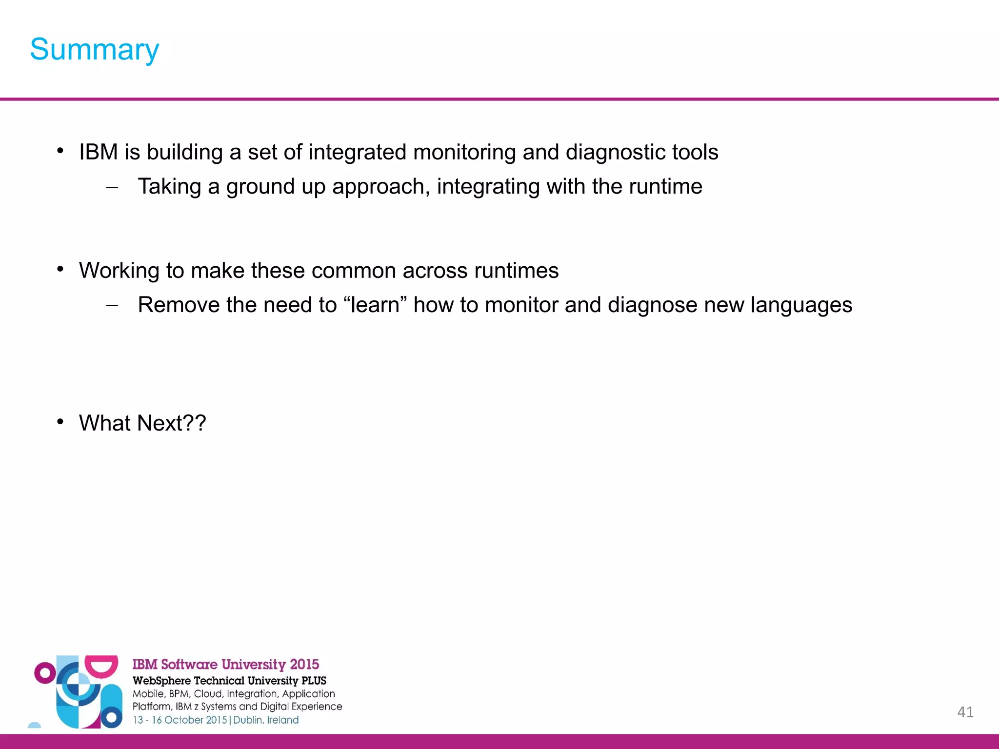 41  IBM is building a set of integrated monitoring and diagnostic tools – Taking a ground up approach, integrating with the runtime  Working to make these common across runtimes – Remove the need to “learn” how to monitor and diagnose new languages  What Next?? Summary 