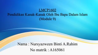 LMCP1602
Pendidikan Kanak-Kanak Oleh Ibu Bapa Dalam Islam
(Module 9)
Nama : Nursyazween Binti A.Rahim
No matrik : A165061
 