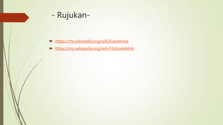 - Rujukan-
 https://ms.wikipedia.org/wiki/Geoterma
 https://ms.wikipedia.org/wiki/Hidroelektrik
 