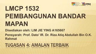 TUGASAN 4: AMALAN TERBAIK
LMCP 1532
PEMBANGUNAN BANDAR
MAPAN
Disediakan oleh: LIM JIE YING A165667
Pensyarah: Prof. Dato’ IR. Dr. Riza Atiq Abdullah Bin O.K.
Rahmat
 