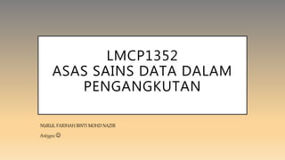 LMCP1352
ASAS SAINS DATA DALAM
PENGANGKUTAN
NURUL FARIHAH BINTI MOHD NAZIB
A165912 
 