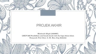 PROJEK AKHIR
Khaliesah Afiqah (A166087)
LMCP 1602 Pendidikan awal kanak-kanak oleh ibu bapa dalam Islam
Pensyarah: Prof. Dato. Ir. Dr. Riza Atiq Abdullah
 