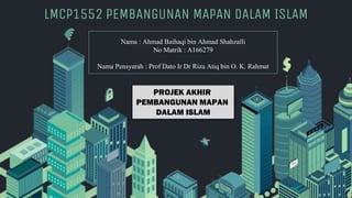 Nama : Ahmad Baihaqi bin Ahmad Shahzalli
No Matrik : A166279
Nama Pensyarah : Prof Dato Ir Dr Riza Atiq bin O. K. Rahmat
LMCP1552 PEMBANGUNAN MAPAN DALAM ISLAM
PROJEK AKHIR
PEMBANGUNAN MAPAN
DALAM ISLAM
 