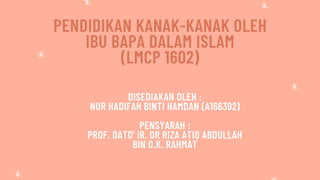 PENDIDIKAN KANAK-KANAK OLEH
IBU BAPA DALAM ISLAM
(LMCP 1602)
Rollin' with the 90s
DISEDIAKAN OLEH :
NUR HADIFAH BINTI HAMDAN (A166392)
PENSYARAH :
PROF. DATO' IR. DR RIZA ATIQ ABDULLAH
BIN O.K. RAHMAT
 