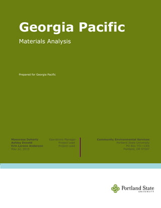 Georgia Pacific
Materials Analysis
Prepared for Georgia Pacific
Moonrose Doherty Operations Manager
Ashley Donald Project Lead
Erin Lorene Anderson Project Lead
May 22, 2015
Community Environmental Services
Portland State University
PO Box 751—CES
Portland, OR 97207
 