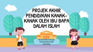 MUHAMAD HAIQAL
MUHAMAD NOR
A167642
PROJEK AKHIR
PENDIDIKAN KANAK-
KANAK OLEH IBU BAPA
DALAM ISLAM
 