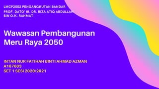 Wawasan Pembangunan
Meru Raya 2050
INTAN NUR FATIHAH BINTI AHMAD AZMAN
A167683
SET 1 SESI 2020/2021
LMCP2502 PENGANGKUTAN BANDAR
PROF. DATO' IR. DR. RIZA ATIQ ABDULLAH
BIN O.K. RAHMAT
 