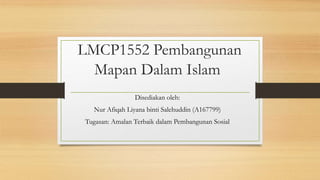 LMCP1552 Pembangunan
Mapan Dalam Islam
Disediakan oleh:
Nur Afiqah Liyana binti Salehuddin (A167799)
Tugasan: Amalan Terbaik dalam Pembangunan Sosial
 