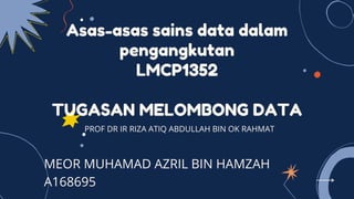 Asas-asas sains data dalam
pengangkutan
LMCP1352
TUGASAN MELOMBONG DATA
PROF DR IR RIZA ATIQ ABDULLAH BIN OK RAHMAT
MEOR MUHAMAD AZRIL BIN HAMZAH
A168695
 
