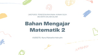 Bahan Mengajar
Matematik 2
LMCP1602 : PENDIDIKAN KANAK-KANAK OLEH
IBU BAPA DALAM ISLAM
A169276 : Nurul Natasha Hairudin
 