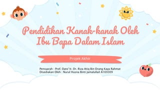 Pendidikan Kanak-kanak Oleh
Ibu Bapa Dalam Islam
Projek Akhir
Pensyarah : Prof. Dato' Ir. Dr. Riza Atiq Bin Orang Kaya Rahmat
Disediakan Oleh : Nurul Husna Binti Jamalullail A169309
 
