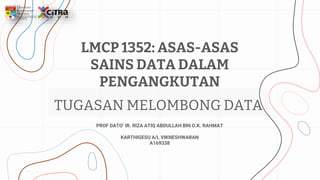 LMCP 1352: ASAS-ASAS
SAINS DATA DALAM
PENGANGKUTAN
TUGASAN MELOMBONG DATA
PROF DATO’ IR. RIZA ATIQ ABDULLAH BIN O.K. RAHMAT
KARTHIGESU A/L VIKNESHWARAN
A169338
 