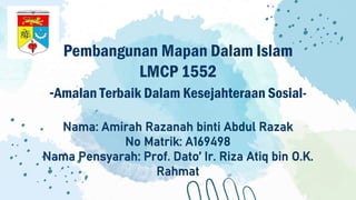 Pembangunan Mapan Dalam Islam
LMCP 1552
-Amalan Terbaik Dalam Kesejahteraan Sosial-
Nama: Amirah Razanah binti Abdul Razak
No Matrik: A169498
Nama Pensyarah: Prof. Dato’ Ir. Riza Atiq bin O.K.
Rahmat
 
