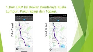 1.Dari UKM ke Dewan Bandaraya Kuala
Lumpur: Pukul 9pagi dan 10pagi.
Pukul
9
pagi
Pukul
10
pagi