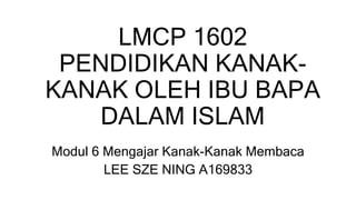 LMCP 1602
PENDIDIKAN KANAK-
KANAK OLEH IBU BAPA
DALAM ISLAM
Modul 6 Mengajar Kanak-Kanak Membaca
LEE SZE NING A169833
 