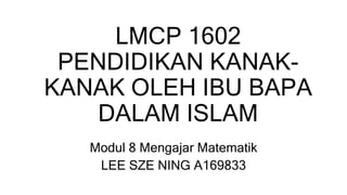 LMCP 1602
PENDIDIKAN KANAK-
KANAK OLEH IBU BAPA
DALAM ISLAM
Modul 8 Mengajar Matematik
LEE SZE NING A169833
 