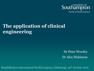 The application of clinical
engineering
Dr Peter Worsley
Dr Alex Dickinson
Rehabilitation International World Congress, Edinburgh, 26th October 2016
Faculty of Health Sciences
 