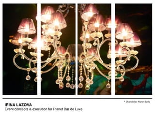 IRINA LAZOVA !
Event concepts & execution for Planet Bar de Luxe!
*	
  Chandelier	
  Planet	
  Soﬁa	
  
 