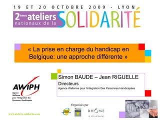 Simon BAUDE – Jean RIGUELLE Directeurs Agence Wallonne pour l’intégration  Des Personnes Handicapées « La prise en charge du handicap en Belgique: une approche différente » 