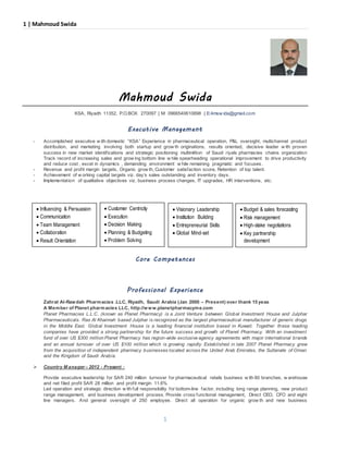 1 | Mahmoud Swida
1
Mahmoud Swida
KSA, Riyadh 11352, P.O.BOX 270097 | M: 0966540610898 | E:4msw ida@gmail.com
Executive Management
- Accomplished executive w ith domestic “KSA” Experience in pharmaceutical operation, P&L oversight, multichannel product
distribution, and marketing involving both startup and grow th originations, results oriented, decisive leader w ith proven
success in new market identifications and strategic positioning multimillion of Saudi riyals pharmacies chains organization
Track record of increasing sales and grow ing bottom line w hile spearheading operational improvement to drive productivity
and reduce cost , excel in dynamics , demanding environment w hile remaining pragmatic and focuses.
- Revenue and profit margin targets, Organic grow th, Customer satisfaction score, Retention of top talent.
- Achievement of w orking capital targets viz. day’s sales outstanding and inventory days.
- Implementation of qualitative objectives viz. business process changes, IT upgrades, HR interventions, etc.
Core Competences
Professional Experience
Zahrat Al-Rawdah Pharmacies .LLC, Riyadh, Saudi Arabia (Jan 2000 – Present) over thank 15 yeas
A Member of Planet pharmacies LLC, http://www.planetpharmacyme.com
Planet Pharmacies L.L.C. (known as Planet Pharmacy) is a Joint Venture between Global Investment House and Julphar
Pharmaceuticals. Ras Al Khaimah based Julphar is recognized as the largest pharmaceutical manufacturer of generic drugs
in the Middle East. Global Investment House is a leading financial institution based in Kuwait. Together these leading
companies have provided a strong partnership for the future success and growth of Planet Pharmacy. With an investment
fund of over US $300 million Planet Pharmacy has region-wide exclusive agency agreements with major international brands
and an annual turnover of over US $100 million which is growing rapidly. Established in late 2007 Planet Pharmacy grew
from the acquisition of independent pharmacy businesses located across the United Arab Emirates, the Sultanate of Oman
and the Kingdom of Saudi Arabia.
 Country M anager – 2012 - Present :
Provide executive leadership for SAR 240 million turnover for pharmaceutical retails business w ith 80 branches, w arehouse
and net filed profit SAR 28 million and profit margin 11.6%
Led operation and strategic direction w ith full responsibility for bottom-line factor, including long range planning, new product
range management, and business development process. Provide cross functional management, Direct CEO, CFO and eight
line managers. And general oversight of 250 employee. Direct all operation for organic grow th and new business
 Influencing & Persuasion
 Communication
 Team Management
 Collaboration
 Result Orientation
 Customer Centricity
 Execution
 Decision Making
 Planning & Budgeting
 Problem Solving
 Visionary Leadership
 Institution Building
 Entrepreneurial Skills
 Global Mind-set
 Budget & sales forecasting
 Risk management
 High-stake negotiations
 Key partnership
development
 