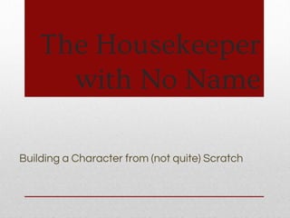 The Housekeeper
with No Name
Building a Character from (not quite) Scratch
 