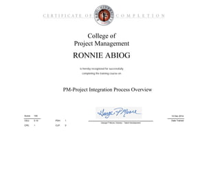 1
0CLP:
PDH:
CPE:
College of
Project Management
PM-Project Integration Process Overview
is hereby recognized for successfully
Date Trained
10 Dec 2014100Score:
RONNIE ABIOG
completing the training course on
CEU: 0.10
George P Moore, Director - Talent Development
1
 