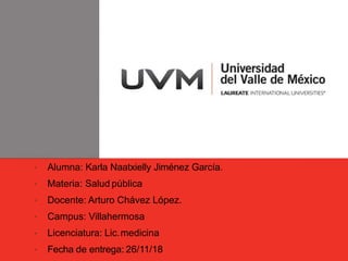 • Alumna: Karla Naatxielly Jiménez García.
• Materia: Salud pública
• Docente: Arturo Chávez López.
• Campus: Villahermosa
• Licenciatura: Lic.medicina
• Fecha de entrega: 26/11/18
 