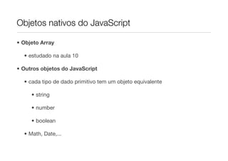 Objetos nativos do JavaScript

• Objeto Array

  • estudado na aula 10

• Outros objetos do JavaScript

  • cada tipo de dado primitivo tem um objeto equivalente

     • string

     • number

     • boolean

  • Math, Date,...
 