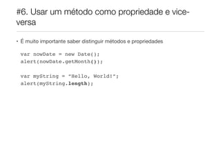 #6. Usar um método como propriedade e vice-
versa

• É muito importante saber distinguir métodos e propriedades

 var nowDate = new Date();
 alert(nowDate.getMonth());

 var myString = “Hello, World!”;
 alert(myString.length);
 